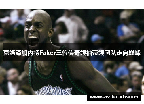 克洛泽加内特Faker三位传奇领袖带领团队走向巅峰