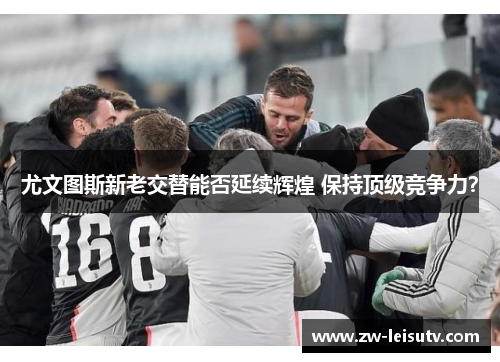 尤文图斯新老交替能否延续辉煌 保持顶级竞争力？